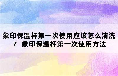 象印保温杯第一次使用应该怎么清洗？ 象印保温杯第一次使用方法